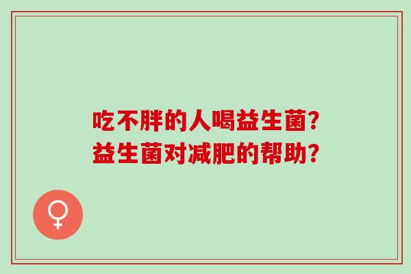 吃不胖的人喝益生菌？益生菌对减肥的帮助？