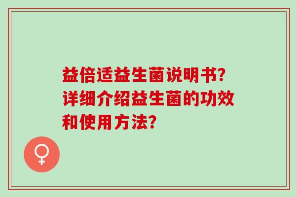 益倍适益生菌说明书？详细介绍益生菌的功效和使用方法？