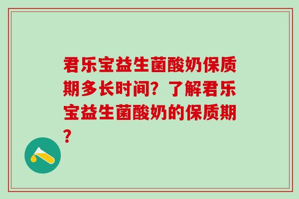 君乐宝益生菌酸奶保质期多长时间？了解君乐宝益生菌酸奶的保质期？