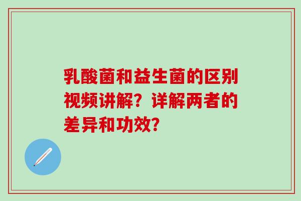 乳酸菌和益生菌的区别视频讲解？详解两者的差异和功效？