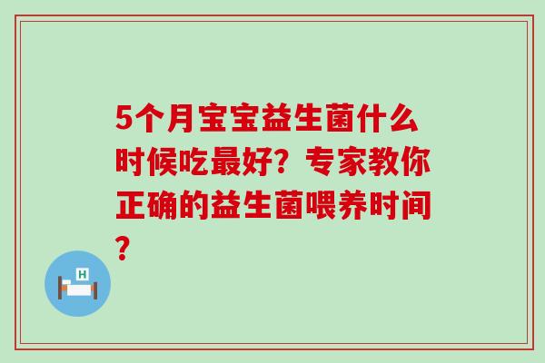 5个月宝宝益生菌什么时候吃最好？专家教你正确的益生菌喂养时间？