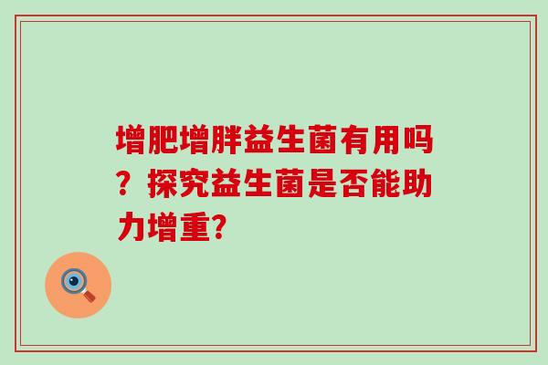 增肥增胖益生菌有用吗？探究益生菌是否能助力增重？