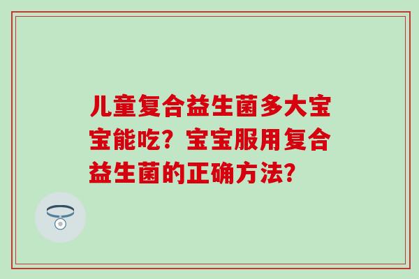 儿童复合益生菌多大宝宝能吃？宝宝服用复合益生菌的正确方法？