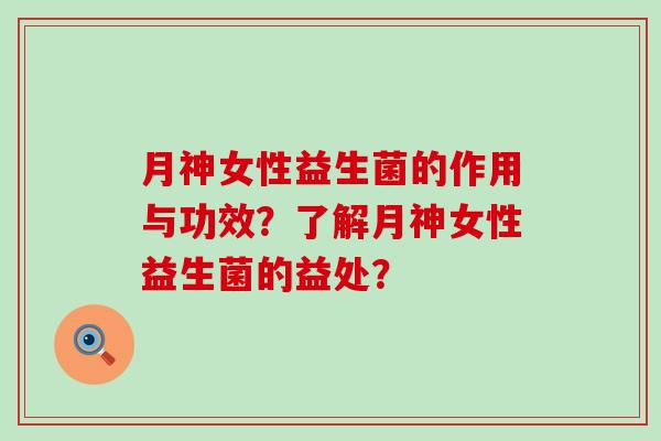 月神女性益生菌的作用与功效？了解月神女性益生菌的益处？