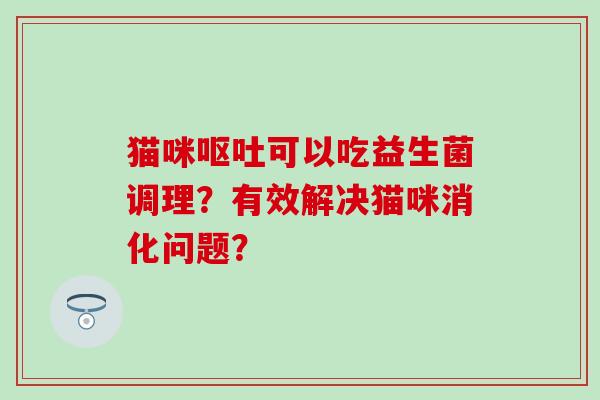 猫咪呕吐可以吃益生菌调理？有效解决猫咪消化问题？