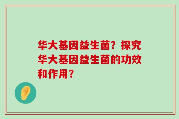 华大基因益生菌？探究华大基因益生菌的功效和作用？