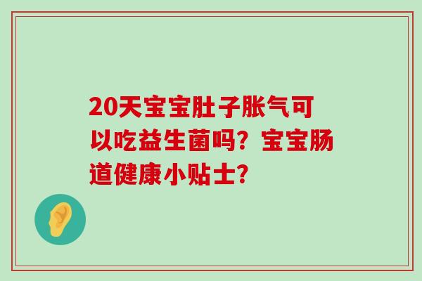20天宝宝肚子胀气可以吃益生菌吗？宝宝肠道健康小贴士？
