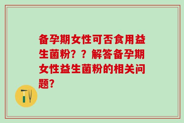 备孕期女性可否食用益生菌粉？？解答备孕期女性益生菌粉的相关问题？