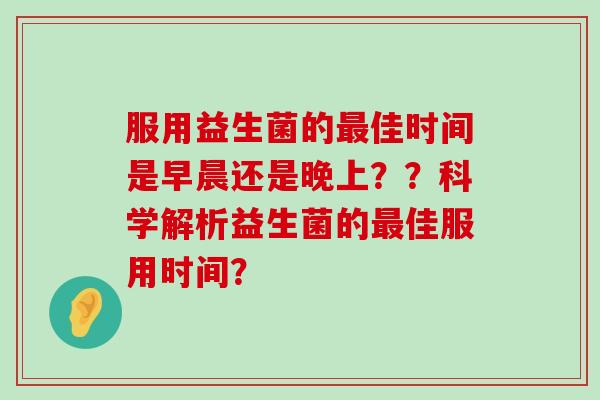 服用益生菌的最佳时间是早晨还是晚上？？科学解析益生菌的最佳服用时间？