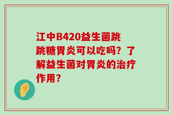 江中B420益生菌跳跳糖胃炎可以吃吗？了解益生菌对胃炎的治疗作用？