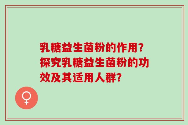 乳糖益生菌粉的作用？探究乳糖益生菌粉的功效及其适用人群？