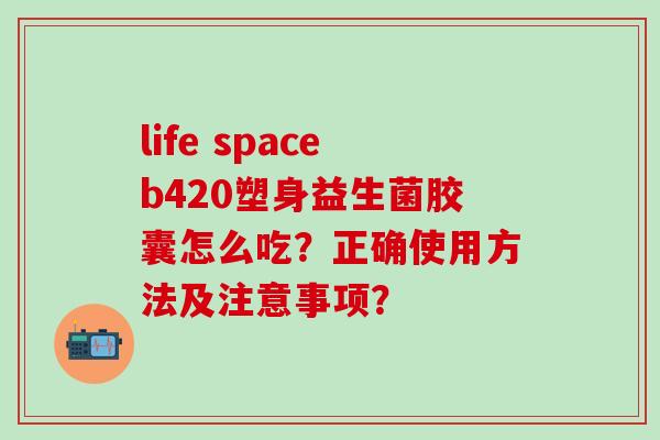 life spaceb420塑身益生菌胶囊怎么吃？正确使用方法及注意事项？