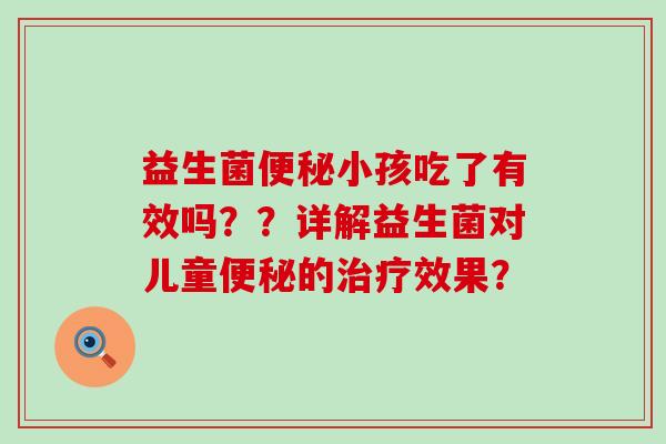 益生菌便秘小孩吃了有效吗？？详解益生菌对儿童便秘的治疗效果？