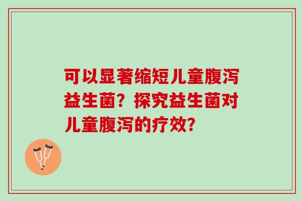 可以显著缩短儿童腹泻益生菌？探究益生菌对儿童腹泻的疗效？