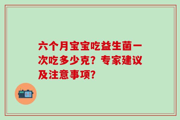六个月宝宝吃益生菌一次吃多少克？专家建议及注意事项？