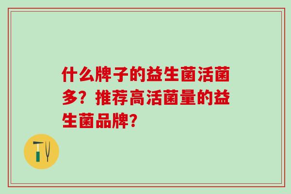 什么牌子的益生菌活菌多？推荐高活菌量的益生菌品牌？