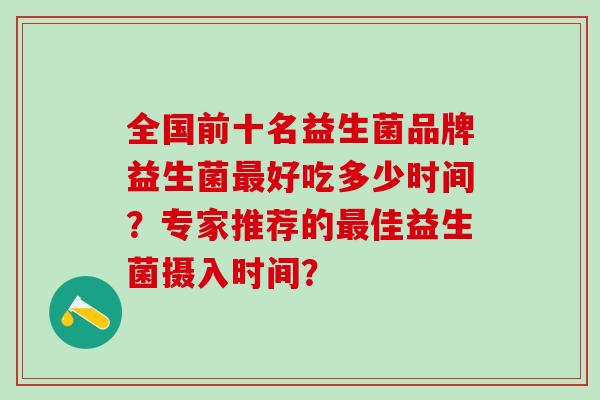 全国前十名益生菌品牌益生菌最好吃多少时间？专家推荐的最佳益生菌摄入时间？