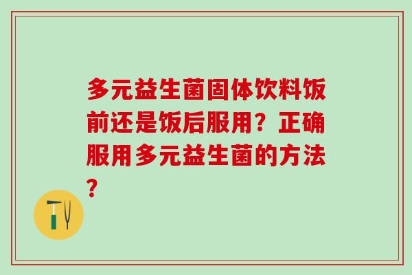 多元益生菌固体饮料饭前还是饭后服用？正确服用多元益生菌的方法？