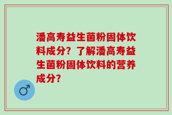 潘高寿益生菌粉固体饮料成分？了解潘高寿益生菌粉固体饮料的营养成分？
