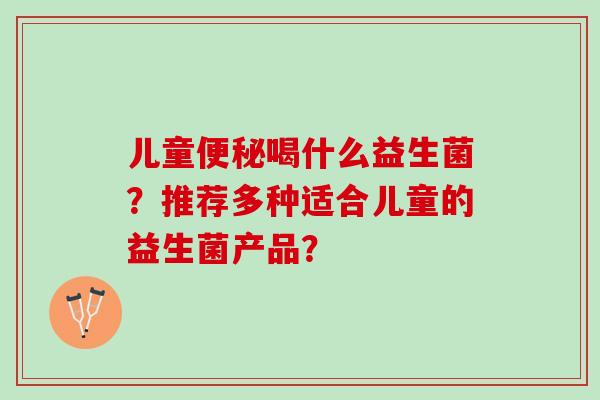 儿童便秘喝什么益生菌？推荐多种适合儿童的益生菌产品？