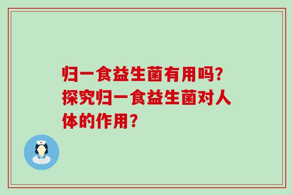 归一食益生菌有用吗？探究归一食益生菌对人体的作用？