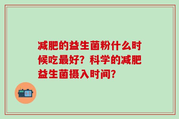 减肥的益生菌粉什么时候吃最好？科学的减肥益生菌摄入时间？