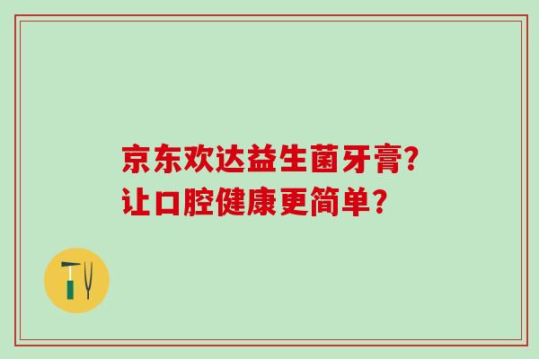 京东欢达益生菌牙膏？让口腔健康更简单？