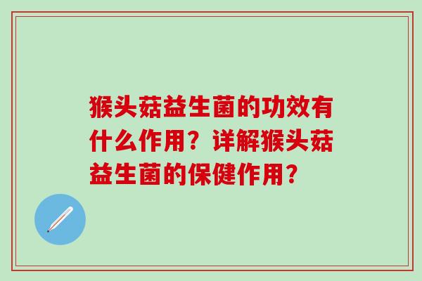猴头菇益生菌的功效有什么作用？详解猴头菇益生菌的保健作用？