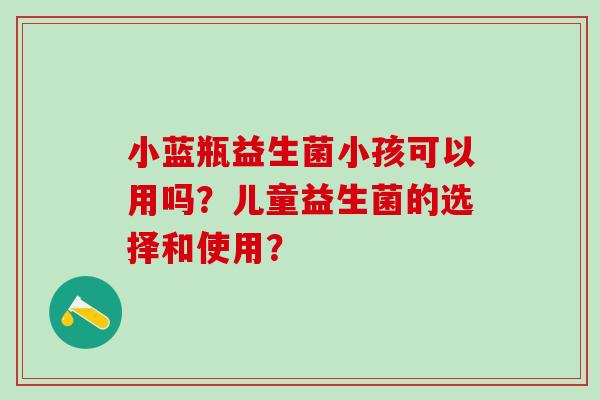 小蓝瓶益生菌小孩可以用吗？儿童益生菌的选择和使用？