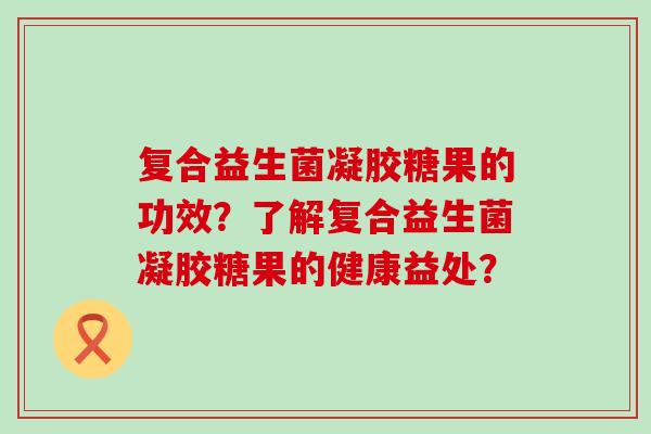 复合益生菌凝胶糖果的功效？了解复合益生菌凝胶糖果的健康益处？