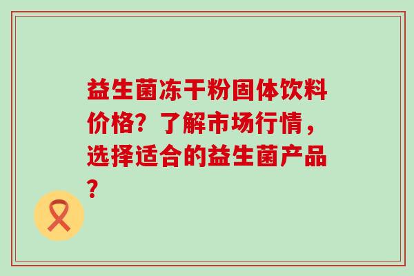 益生菌冻干粉固体饮料价格？了解市场行情，选择适合的益生菌产品？