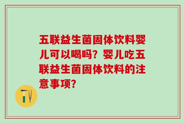 五联益生菌固体饮料婴儿可以喝吗？婴儿吃五联益生菌固体饮料的注意事项？