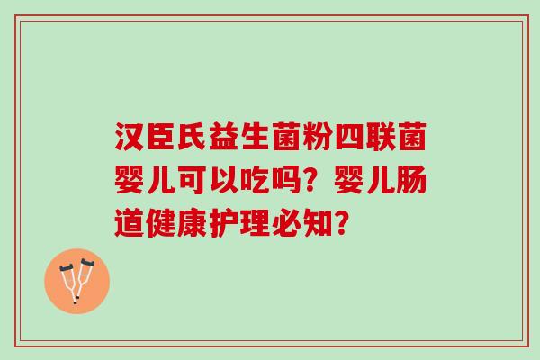 汉臣氏益生菌粉四联菌婴儿可以吃吗？婴儿肠道健康护理必知？