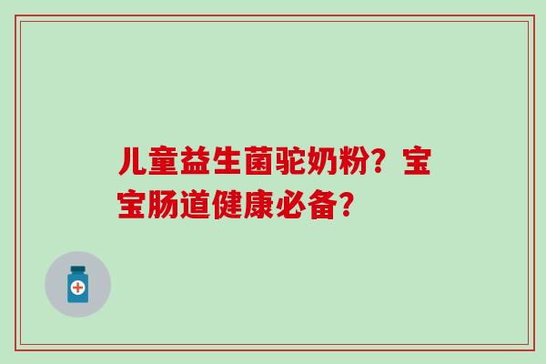儿童益生菌驼奶粉？宝宝肠道健康必备？