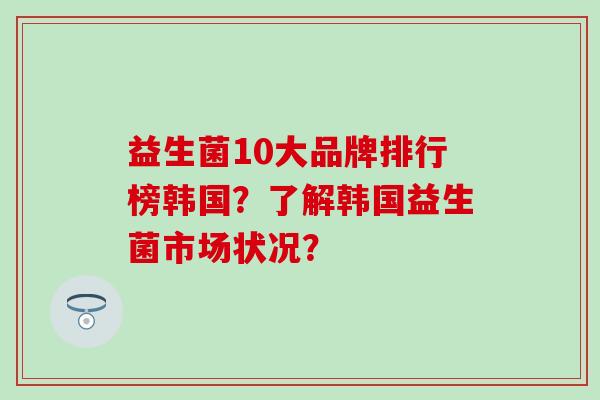 益生菌10大品牌排行榜韩国？了解韩国益生菌市场状况？
