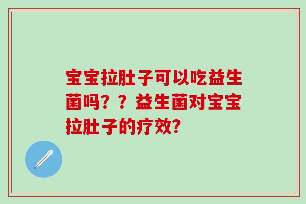 宝宝拉肚子可以吃益生菌吗？？益生菌对宝宝拉肚子的疗效？
