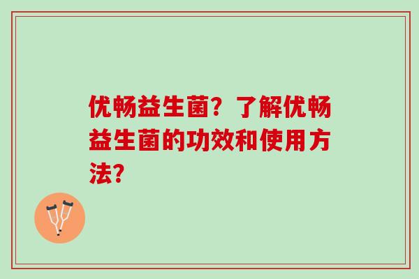 优畅益生菌？了解优畅益生菌的功效和使用方法？