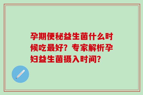 孕期便秘益生菌什么时候吃最好？专家解析孕妇益生菌摄入时间？