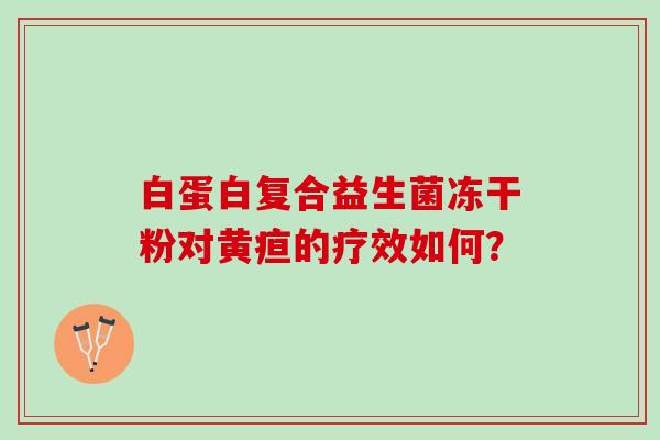 白蛋白复合益生菌冻干粉对黄疸的疗效如何？