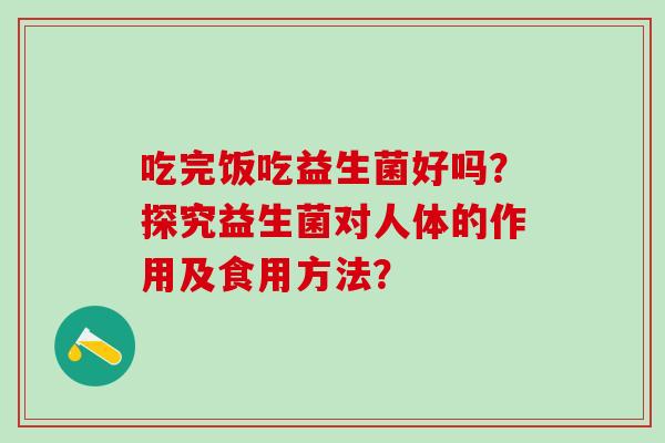 吃完饭吃益生菌好吗？探究益生菌对人体的作用及食用方法？