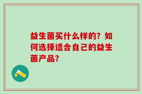 益生菌买什么样的？如何选择适合自己的益生菌产品？
