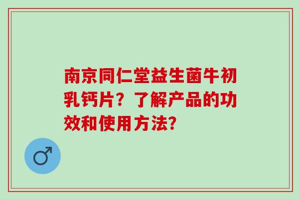 南京同仁堂益生菌牛初乳钙片？了解产品的功效和使用方法？