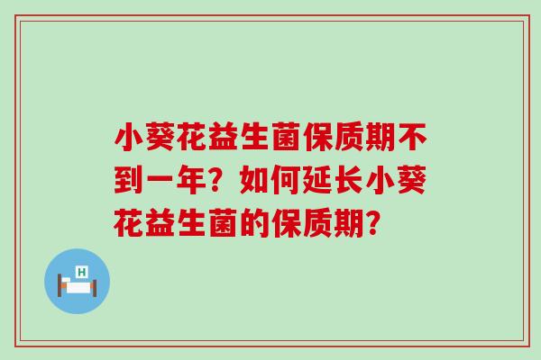 小葵花益生菌保质期不到一年？如何延长小葵花益生菌的保质期？