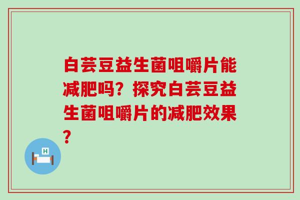 白芸豆益生菌咀嚼片能减肥吗？探究白芸豆益生菌咀嚼片的减肥效果？