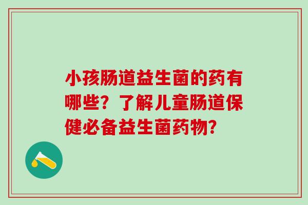 小孩肠道益生菌的药有哪些？了解儿童肠道保健必备益生菌药物？