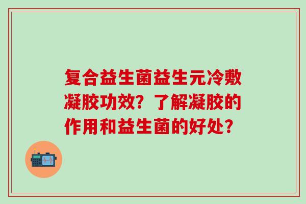 复合益生菌益生元冷敷凝胶功效？了解凝胶的作用和益生菌的好处？
