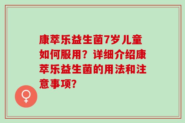 康萃乐益生菌7岁儿童如何服用？详细介绍康萃乐益生菌的用法和注意事项？