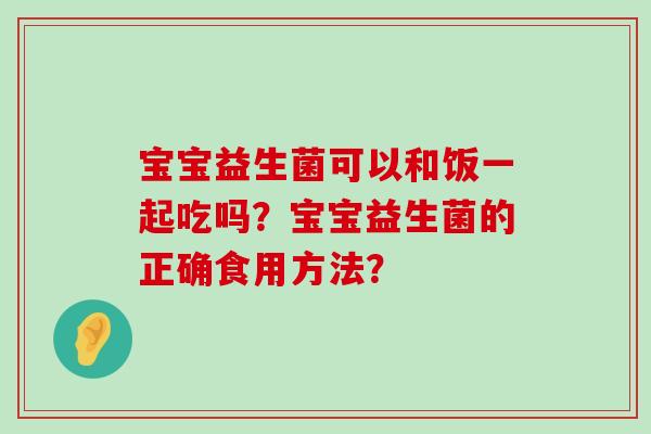 宝宝益生菌可以和饭一起吃吗？宝宝益生菌的正确食用方法？