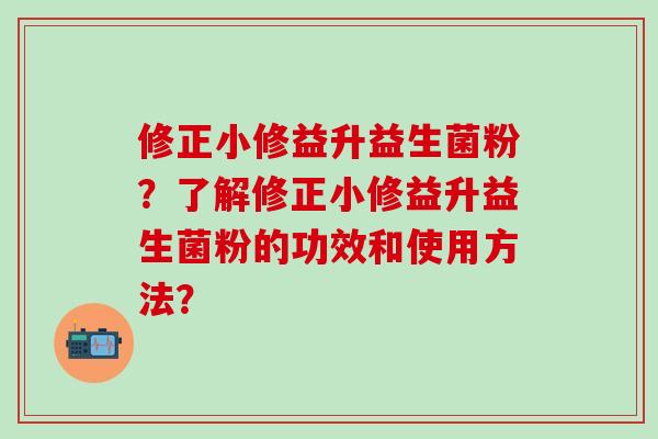 修正小修益升益生菌粉？了解修正小修益升益生菌粉的功效和使用方法？