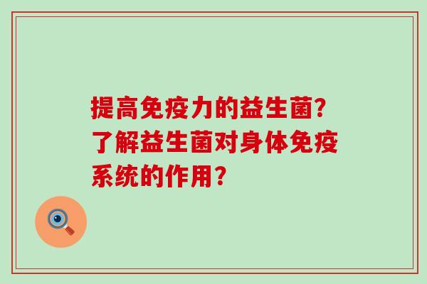 提高免疫力的益生菌？了解益生菌对身体免疫系统的作用？
